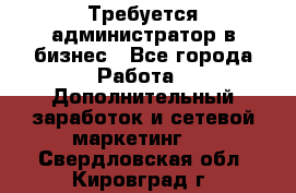 Требуется администратор в бизнес - Все города Работа » Дополнительный заработок и сетевой маркетинг   . Свердловская обл.,Кировград г.